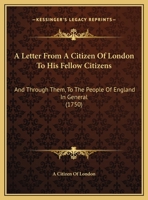 A Letter From A Citizen Of London To His Fellow Citizens: And Through Them, To The People Of England In General 1247332489 Book Cover