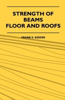 Strength of Beams, Floor and Roofs - Including Directions for Designing and Detailing Roof Trusses, with Criticism of Various Forms of Timber Construction 1444620878 Book Cover