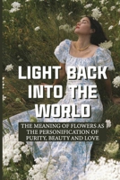 Light Back Into The World: The Meaning Of Flowers As The Personification Of Purity, Beauty And Love: Pathways To Spiritual Understanding B099BYDTDQ Book Cover