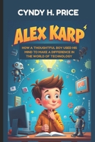 ALEX KARP : HOW A THOUGHTFUL BOY USED HIS MIND TO MAKE A DIFFERENCE IN THE WORLD OF TECHNOLOGY: THE JOURNEY OF A KID WHO FOLLOWED HIS CURIOSITY TO SUCCESS B0F4MVHQHZ Book Cover