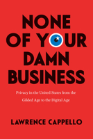 None of Your Damn Business: Privacy in the United States from the Gilded Age to the Digital Age 022655774X Book Cover