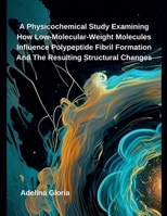 A Physicochemical Study Examining How Low-Molecular-Weight Molecules Influence Polypeptide Fibril Formation And The Resulting Structural Changes B0F2QRC9LP Book Cover
