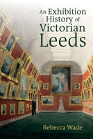 An Exhibition History of Victorian Leeds 1805960040 Book Cover