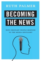 Becoming the News: How Ordinary People Respond to the Media Spotlight 0231183143 Book Cover