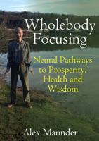 Wholebody Focusing: Neural Pathways to Prosperity, Health and Wisdom 1326978918 Book Cover