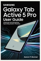 SAMSUNG GALAXY TAB ACTIVE 5 PRO USER GUIDE: Unboxing and Navigating Operating System Features B0FBL5P6RK Book Cover