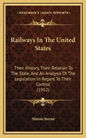 Railways in the United States: Their History, Their Relation to the State, and an Analysis of the Legislation in Regard to Their Control, With Supplementary Notes Continuing the Record to 1911 1021981680 Book Cover
