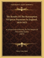 The Results of the Resumption of Specie Payments in England, 1819-1823: A Lesson and a Warning to the People of the United States 1167152247 Book Cover