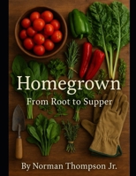 Homegrown: “From Root To Supper”: "The Complete Journey of Growing Vegetables, Herbs, and Fruits at Home" B0FBM4KV12 Book Cover