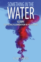 Something in the Water: 12 Steps to Ending Fluoridation in Your Town B0BQ58K4NQ Book Cover
