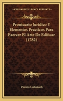 Prontuario Juridico Y Elementos Practicos Para Exercer El Arte De Edificar (1782) 1166151867 Book Cover