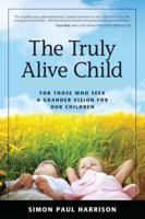 The Truly Alive Child: How to Create Love, Peace, Joy and Purpose in the Lives of Children 0983483620 Book Cover