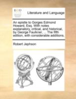 An epistle to Gorges Edmond Howard, Esq. With notes explanatory, critical, and historical, by George Faulkner, ... The fifth edition, with considerable additions. 117048929X Book Cover