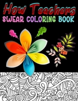 How Teachers Swear Coloring Book: Adult Coloring Book With Funny Curse Teachers Swear Funny Teachers Art Book / Flower art designs Perfect Gifts For ... gift, Relaxing coloring therapy gift book. B08R6TGT3N Book Cover