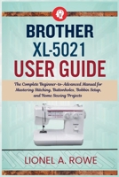 Brother XL-5021 User Guide: The Complete Beginner-to-Advanced Manual for Mastering Stitching, Buttonholes, Bobbin Setup, and Home Sewing Projects B0H87F7FYP Book Cover