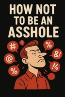 How Not To Be An Asshole.: A sarcastic, yet meaningful guide with stories of real life situations. B0G6WMCGMR Book Cover