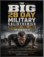 THE BIG 28 DAY MILITARY CALISTHENICS WORKOUT CHALLENGE FOR MEN OVER 40: Home step by step exercise to rebuild Strength, Burn Fat, Improve Mobility, ... Fitness in 28 Days—equipment is not required B0H6XSN2V3 Book Cover