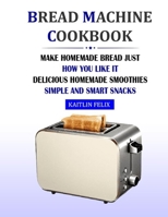 Bread Machine Cookbook: Make Homemade Bread Just How You Like It: Delicious Homemade Smoothies - Simple And Smart Snacks B09CRQ99Q9 Book Cover