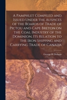 A Pamphlet Compiled and Issued Under the Auspices of the Boards of Trade of Pictou and Cape Breton on the Coal and Iron Industries and Their Relation to the Shipping and Carrying Trade of the Dominion 117562750X Book Cover