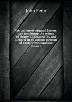 Paston Letters Original Letters, Written During the Reigns of Henry VI, Edward IV, and Richard III by Various Persons of Rank or Consequence Volume 1 5518733429 Book Cover