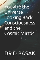 You Are the Universe Looking Back: Consciousness and the Cosmic Mirror B0FGX5KJXR Book Cover