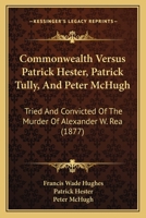 Commonwealth Versus Patrick Hester, Patrick Tully, And Peter McHugh: Tried And Convicted Of The Murder Of Alexander W. Rea 1179936477 Book Cover