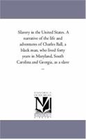 Slavery in the United States. A Narrative of the Life and Adventures of Charles Ball, A Black Man, Who Lived Forty Years in Maryland, South Carolina and Georgia, As A Slave ... 1425549020 Book Cover