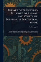 The Art of Preserving All Kinds of Animal and Vegetable Substances For Several Years. 1023308126 Book Cover