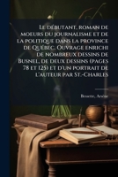 Le débutant: Ouvrage enrichi de nombreux dessins de Busnel, de deux dessins... et d'un portrait de l'auteur par St-Charles Roman de moeurs du ... dans la province de Québec 1173145125 Book Cover