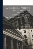 A Treatise on Political Economy or the Production, Distribution, and Consumption of Wealth, Vol. II - Scholar's Choice Edition 1016774230 Book Cover