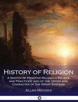 History of Religion: A Sketch of Primitive Religious Beliefs and Practices, and of the Origin and Character of the Great Systems 3847225340 Book Cover