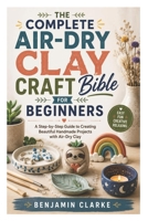 The Complete Air-Dry Clay Craft Bible for Beginners: A Step-by-Step Guide to Creating Beautiful Handmade Projects with Air-Dry Clay B0H3KG2ZMF Book Cover