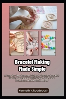 Bracelet Making Made Simple: A Step-By-Step Beginner’s Guide To Creating Beautiful Handmade Bracelets With Simple Tools, Clear Techniques, And Modern Designs B0GR5LSSG2 Book Cover