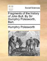 Fragments of the history of John Bull. By Sir Humphry Polesworth, Bart. 1170659403 Book Cover