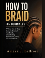 How to Braid For Beginners: A Visual Step-by-Step Guide to Essential Hair Braids, Clean Parting, Better Hand Control, and Neater Results B0H99VC4YP Book Cover