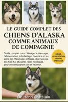 LE GUIDE COMPLET DES CHIENS D'ALASKA COMME ANIMAUX DE COMPAGNIE: Guide complet pour l'élevage, le dressage, l'alimentation, le toilettage, l'exercice ... pour un compagnon sain et heureux. B0G4FC2YXL Book Cover