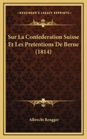 Sur La Confederation Suisse Et Les Pretentions De Berne (1814) 1120409365 Book Cover