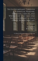 Truth Triumphant Through the Spiritual Warfare, Christian Labours, and Writings of That Able and Faithful Servant of Jesus Christ, Robert Barclay,: To Which Is Prefixed, an Account of His Life; Volume 1020334789 Book Cover