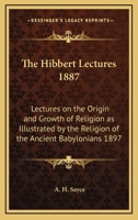 The Hibbert Lectures 1887: Lectures on the Origin and Growth of Religion as Illustrated by the Religion of the Ancient Babylonians 1897 1163366838 Book Cover