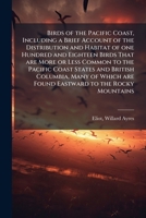 Birds of the Pacific Coast, Including a Brief Account of the Distribution and Habitat of one Hundred and Eighteen Birds That are More or Less Common ... are Found Eastward to the Rocky Mountains 1024172902 Book Cover