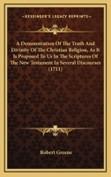 A Demonstration Of The Truth And Divinity Of The Christian Religion, As It Is Proposed To Us In The Scriptures Of The New Testament In Several Discourses 0548583919 Book Cover