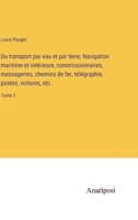 Du transport par eau et par terre; Navigation maritime et intérieure, commissionnaires, messageries, chemins de fer, télégraphie, postes, voitures, etc.: Tome 2 3382725274 Book Cover