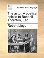 The actor. A poetical epistle to Bonnell Thornton, Esq. 1170426816 Book Cover