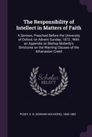 The responsibility of intellect in matters of faith: a sermon, preached before the University of Oxford, on Advent Sunday, 1872 ; with an appendix on ... the warning clauses of the Athanasian Creed 3744750876 Book Cover