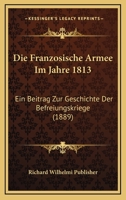 Die Franzosische Armee Im Jahre 1813: Ein Beitrag Zur Geschichte Der Befreiungskriege (1889) 1161091548 Book Cover