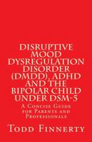 Disruptive Mood Dysregulation Disorder (DMDD), ADHD and the Bipolar Child Under DSM-5: A Concise Guide for Parents and Professionals 0981995527 Book Cover