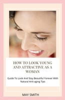 HOW TO LOOK YOUNG AND ATTRACTIVE AS A WOMAN: Guide To Look And Stay Beautiful Forever With Natural Anti-aging Tips B089M6P3R3 Book Cover