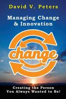 Managing Change & Innovation: Creating the Person You Truly Want to Be! 1545509425 Book Cover