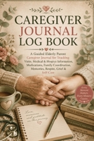 Caregiver Journal Log Book: A Guided Elderly Parent Caregiver Journal for Tracking Visits, Medical & Hospice Information, Medications, Family Coordination, Memories, Respite, Grief & Self-Care 3384987837 Book Cover