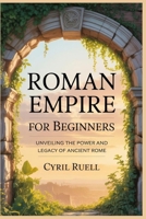 Roman Empire For Beginners: Unveiling The Power And Legacy Of Ancient Rome B0FHB3WH7R Book Cover